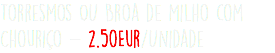 Torresmos OU Broa de Milho com Chouriço - 2.50Eur/Unidade