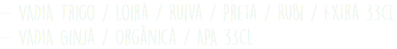 - VADIA Trigo / Loira / Ruiva / Preta / Rubi / Extra 33cl - VADIA Ginja / Orgânica / APA 33cl